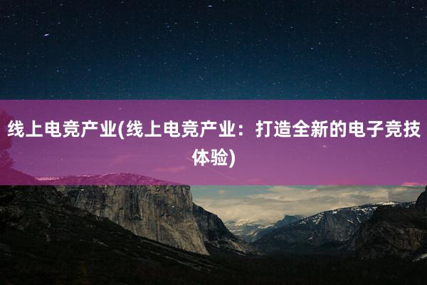 线上电竞产业(线上电竞产业：打造全新的电子竞技体验)