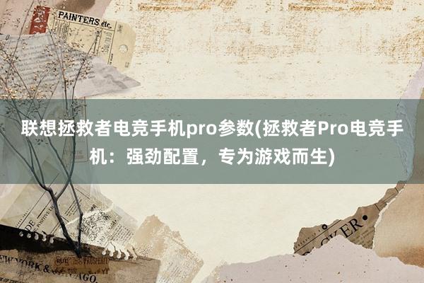 联想拯救者电竞手机pro参数(拯救者Pro电竞手机：强劲配置，专为游戏而生)