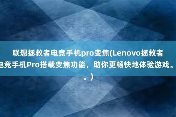 联想拯救者电竞手机pro变焦(Lenovo拯救者电竞手机Pro搭载变焦功能，助你更畅快地体验游戏。)