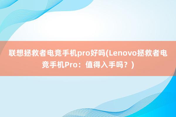 联想拯救者电竞手机pro好吗(Lenovo拯救者电竞手机Pro：值得入手吗？)