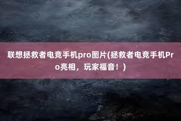 联想拯救者电竞手机pro图片(拯救者电竞手机Pro亮相，玩家福音！)