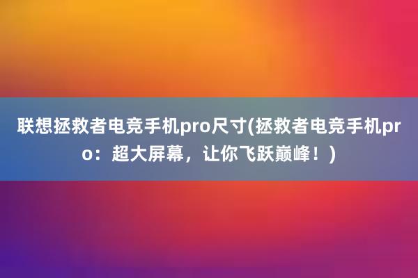 联想拯救者电竞手机pro尺寸(拯救者电竞手机pro：超大屏幕，让你飞跃巅峰！)