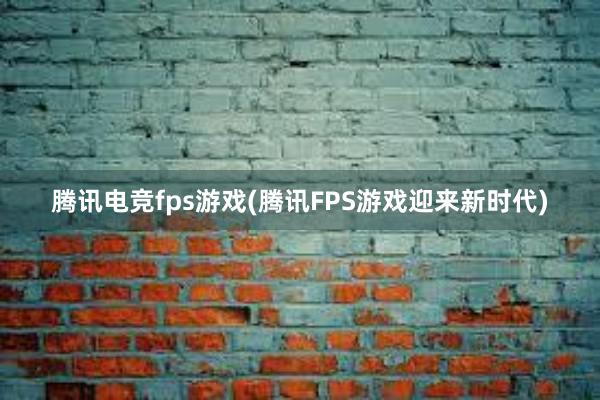 腾讯电竞fps游戏(腾讯FPS游戏迎来新时代)