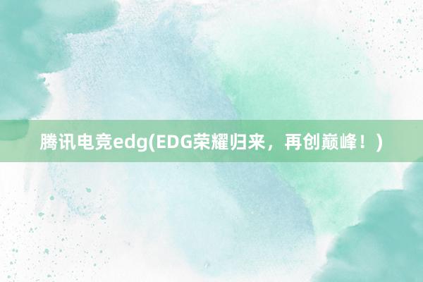 腾讯电竞edg(EDG荣耀归来，再创巅峰！)