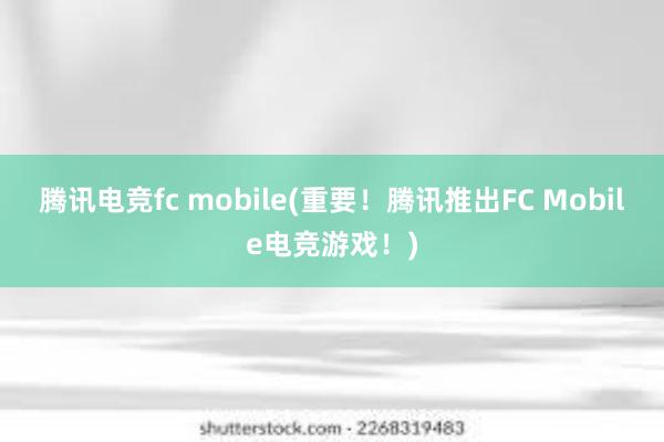 腾讯电竞fc mobile(重要！腾讯推出FC Mobile电竞游戏！)