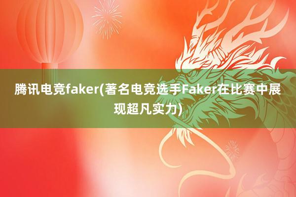 腾讯电竞faker(著名电竞选手Faker在比赛中展现超凡实力)