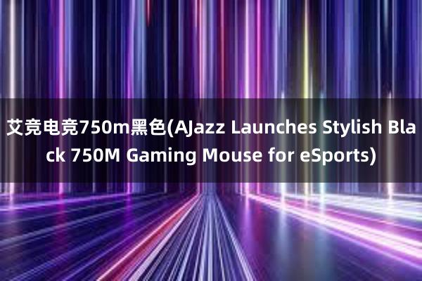 艾竞电竞750m黑色(AJazz Launches Stylish Black 750M Gaming Mouse for eSports)