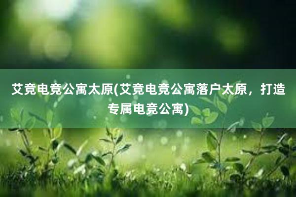 艾竞电竞公寓太原(艾竞电竞公寓落户太原，打造专属电竞公寓)