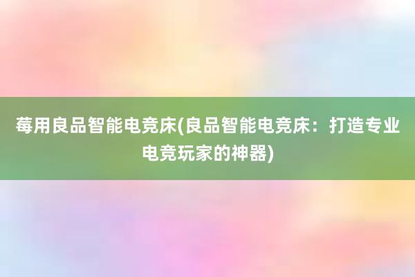 莓用良品智能电竞床(良品智能电竞床：打造专业电竞玩家的神器)