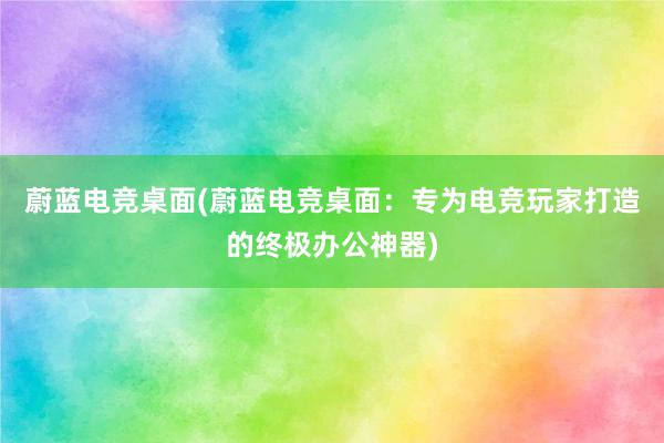 蔚蓝电竞桌面(蔚蓝电竞桌面：专为电竞玩家打造的终极办公神器)