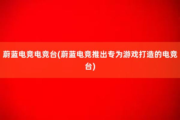 蔚蓝电竞电竞台(蔚蓝电竞推出专为游戏打造的电竞台)