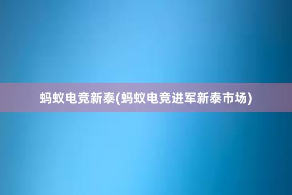 蚂蚁电竞新泰(蚂蚁电竞进军新泰市场)