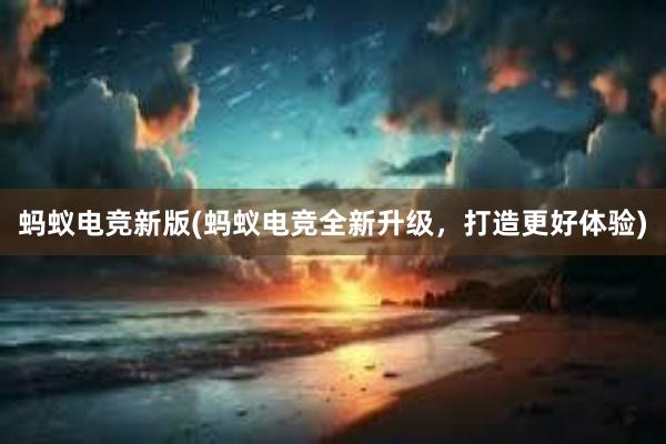 蚂蚁电竞新版(蚂蚁电竞全新升级，打造更好体验)