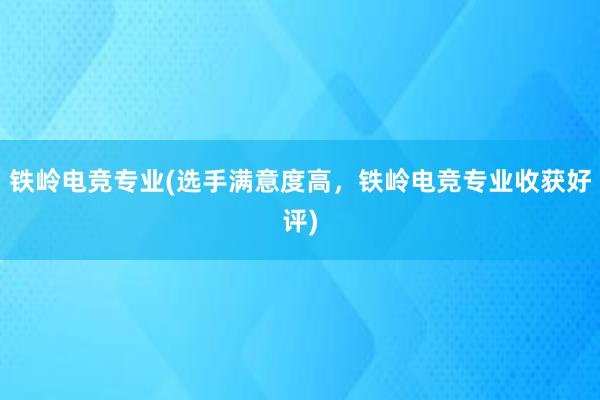 铁岭电竞专业(选手满意度高，铁岭电竞专业收获好评)