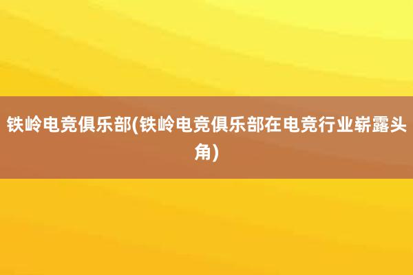 铁岭电竞俱乐部(铁岭电竞俱乐部在电竞行业崭露头角)