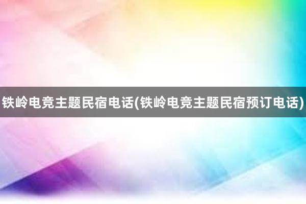 铁岭电竞主题民宿电话(铁岭电竞主题民宿预订电话)