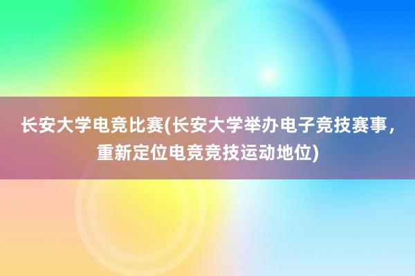 长安大学电竞比赛(长安大学举办电子竞技赛事，重新定位电竞竞技运动地位)