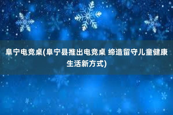 阜宁电竞桌(阜宁县推出电竞桌 缔造留守儿童健康生活新方式)