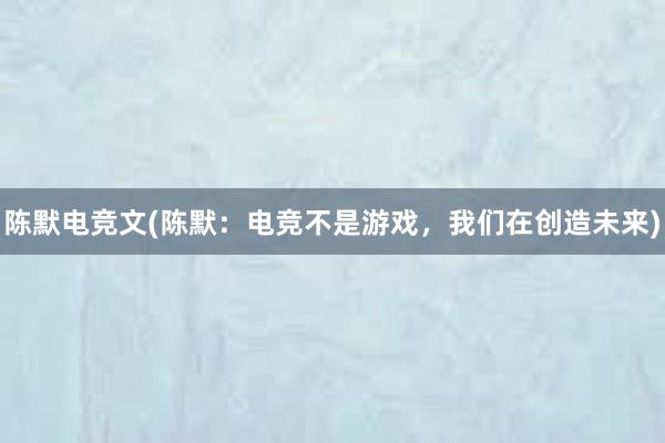 陈默电竞文(陈默：电竞不是游戏，我们在创造未来)