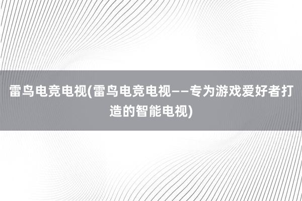 雷鸟电竞电视(雷鸟电竞电视——专为游戏爱好者打造的智能电视)