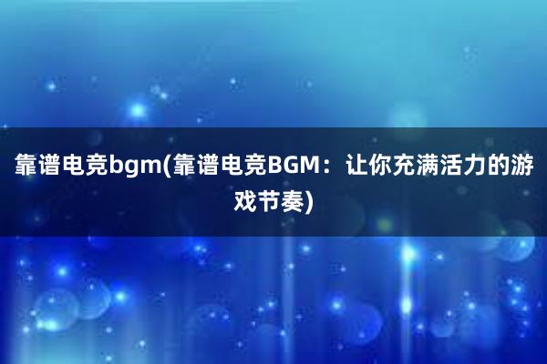 靠谱电竞bgm(靠谱电竞BGM：让你充满活力的游戏节奏)