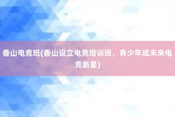 香山电竞班(香山设立电竞培训班，青少年成未来电竞新星)