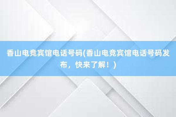 香山电竞宾馆电话号码(香山电竞宾馆电话号码发布，快来了解！)