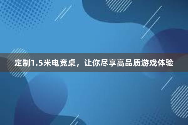 定制1.5米电竞桌，让你尽享高品质游戏体验