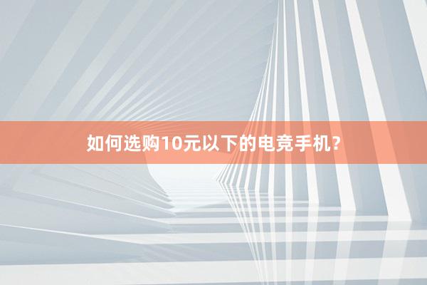 如何选购10元以下的电竞手机？