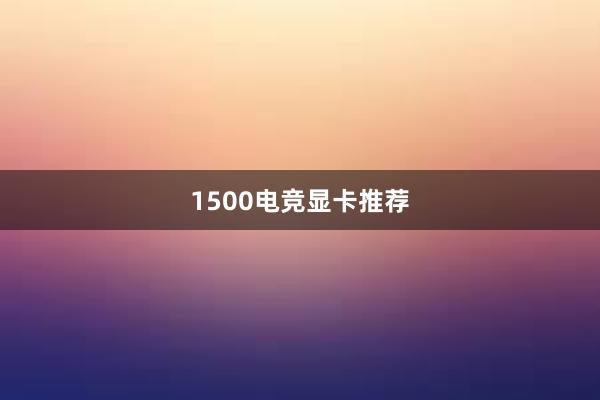 1500电竞显卡推荐