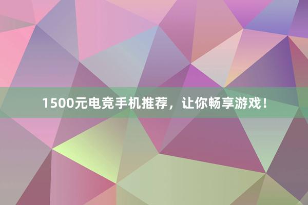 1500元电竞手机推荐，让你畅享游戏！