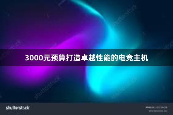 3000元预算打造卓越性能的电竞主机