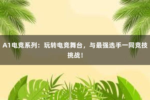 A1电竞系列：玩转电竞舞台，与最强选手一同竞技挑战！