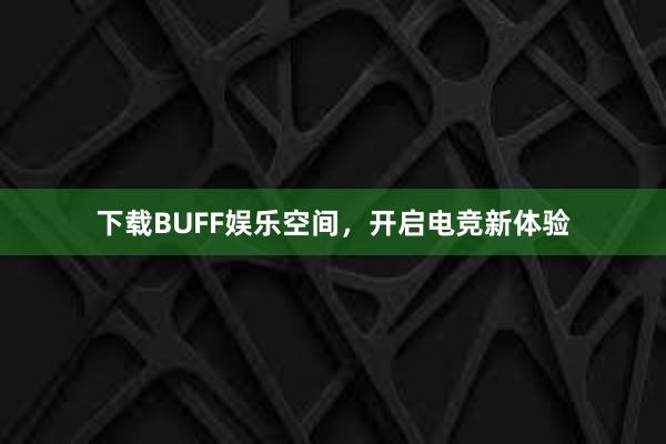 下载BUFF娱乐空间，开启电竞新体验