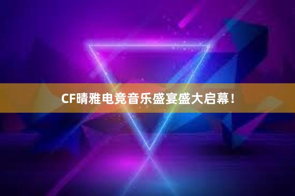 CF晴雅电竞音乐盛宴盛大启幕！