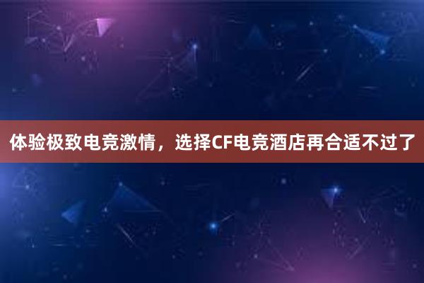 体验极致电竞激情，选择CF电竞酒店再合适不过了