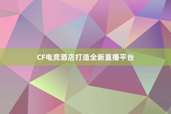 CF电竞酒店打造全新直播平台