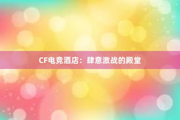 CF电竞酒店：肆意激战的殿堂