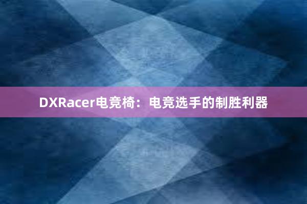 DXRacer电竞椅：电竞选手的制胜利器