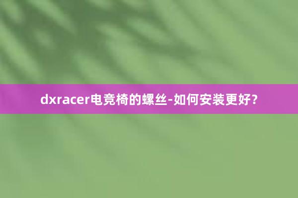 dxracer电竞椅的螺丝-如何安装更好？