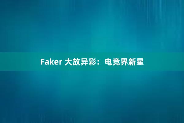 Faker 大放异彩：电竞界新星