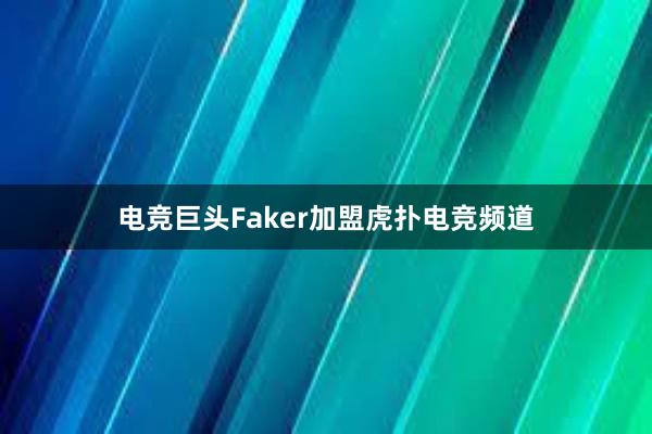 电竞巨头Faker加盟虎扑电竞频道