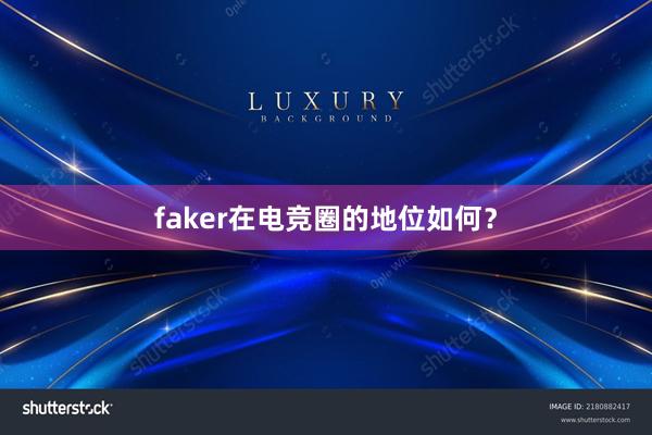 faker在电竞圈的地位如何？