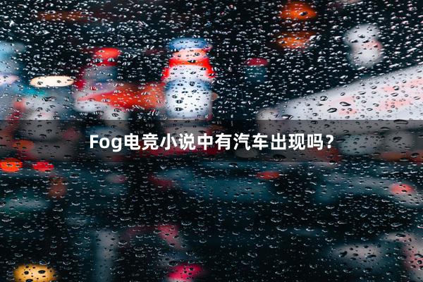 Fog电竞小说中有汽车出现吗？