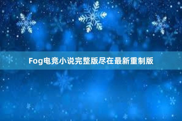 Fog电竞小说完整版尽在最新重制版