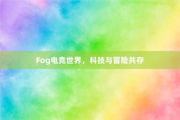 Fog电竞世界，科技与冒险共存