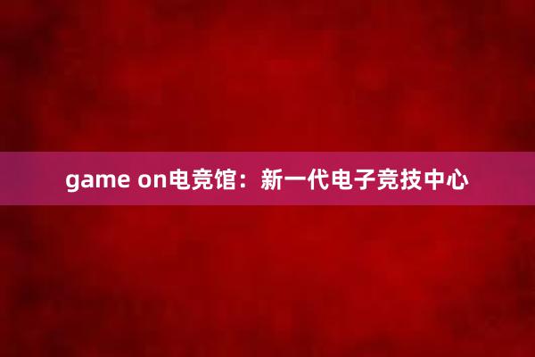 game on电竞馆：新一代电子竞技中心