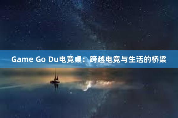 Game Go Du电竞桌：跨越电竞与生活的桥梁