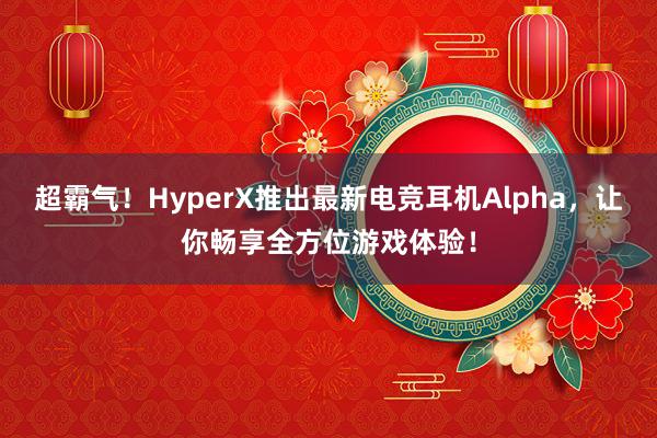 超霸气！HyperX推出最新电竞耳机Alpha，让你畅享全方位游戏体验！