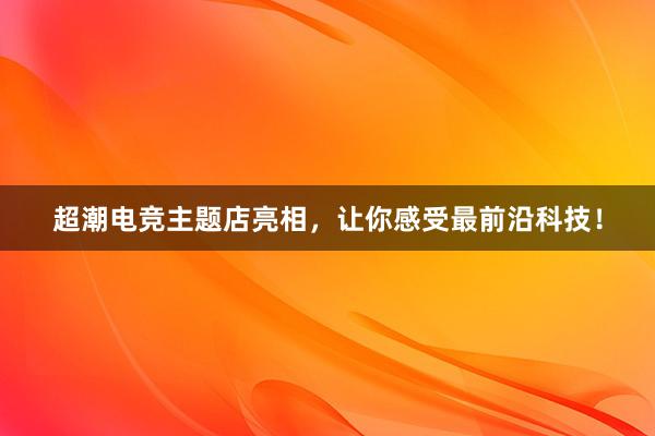 超潮电竞主题店亮相，让你感受最前沿科技！